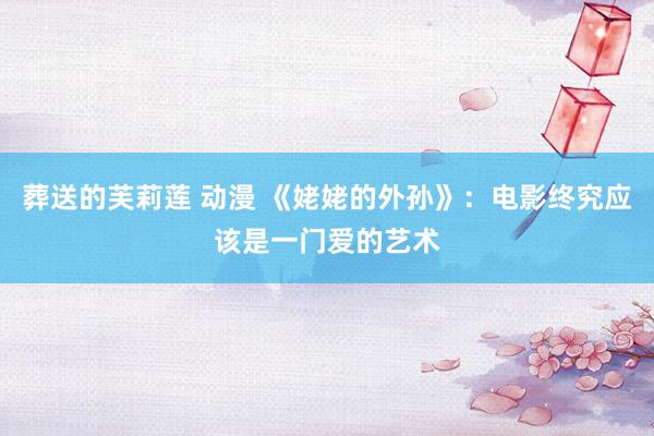 葬送的芙莉莲 动漫 《姥姥的外孙》：电影终究应该是一门爱的艺术