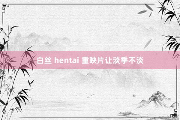 白丝 hentai 重映片让淡季不淡