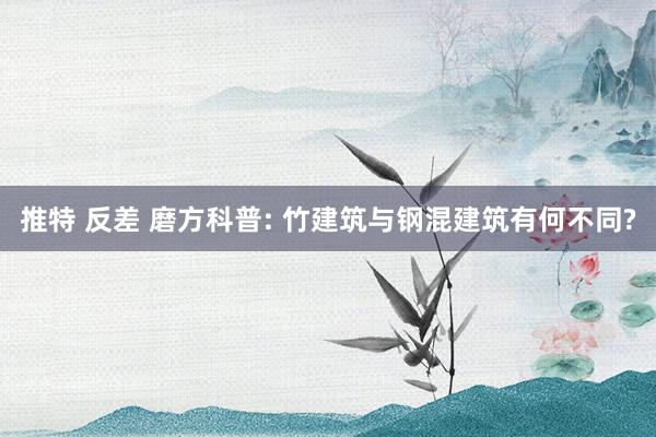 推特 反差 磨方科普: 竹建筑与钢混建筑有何不同?