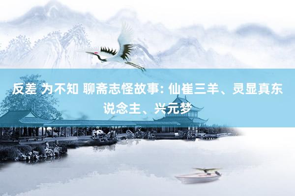 反差 为不知 聊斋志怪故事: 仙崔三羊、灵显真东说念主、兴元梦