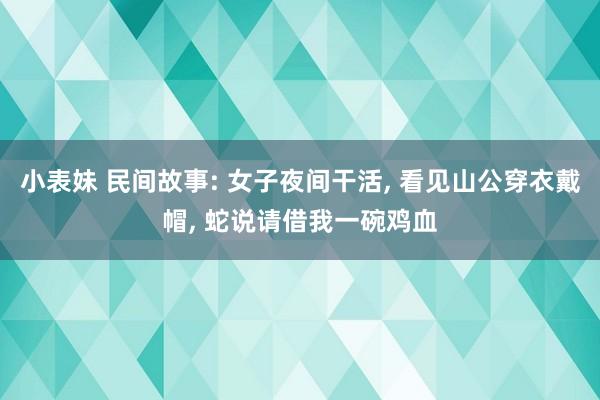 小表妹 民间故事: 女子夜间干活， 看见山公穿衣戴帽， 蛇说请借我一碗鸡血