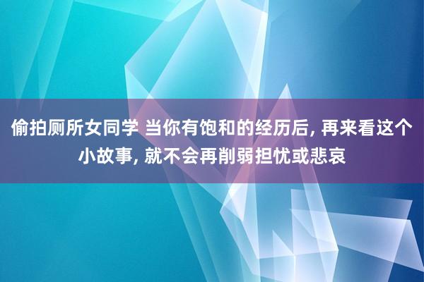 偷拍厕所女同学 当你有饱和的经历后， 再来看这个小故事， 就不会再削弱担忧或悲哀