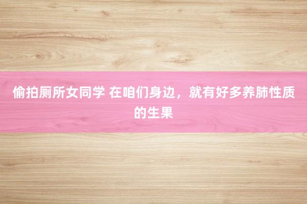 偷拍厕所女同学 在咱们身边,就有好多养肺性质的生果