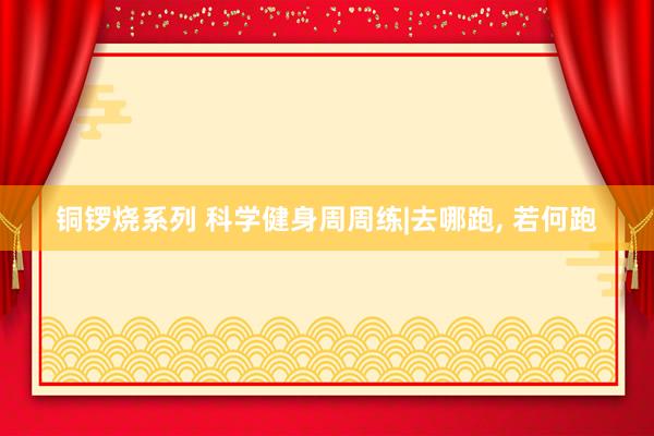 铜锣烧系列 科学健身周周练|去哪跑， 若何跑