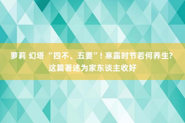 萝莉 幻塔 “四不、五要”! 寒露时节若何养生? 这篇著述为家东谈主收好