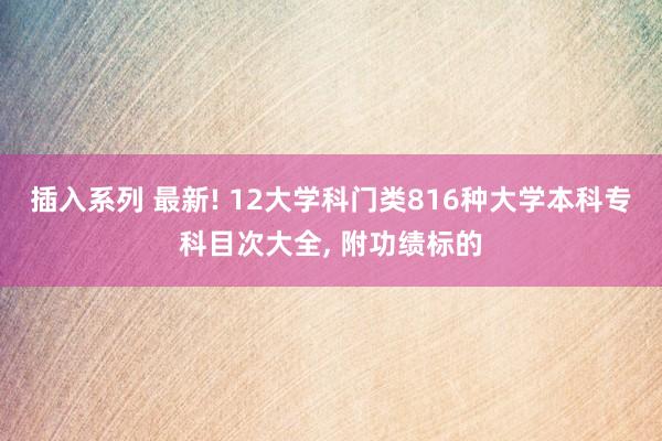 插入系列 最新! 12大学科门类816种大学本科专科目次大全， 附功绩标的