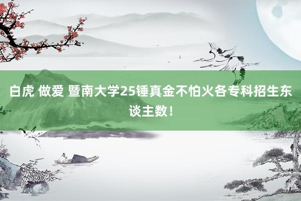白虎 做爱 暨南大学25锤真金不怕火各专科招生东谈主数！