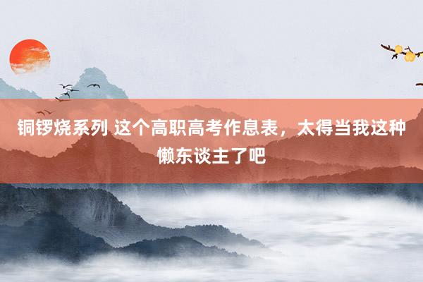 铜锣烧系列 这个高职高考作息表,太得当我这种懒东谈主了吧