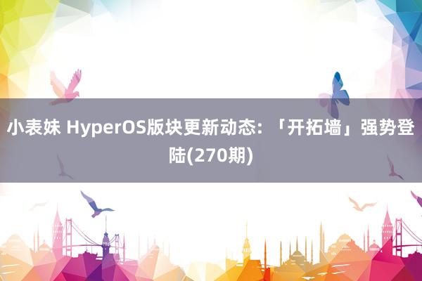 小表妹 HyperOS版块更新动态: 「开拓墙」强势登陆(270期)