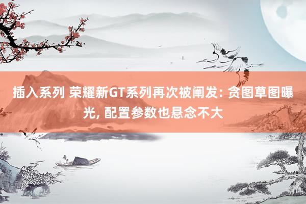 插入系列 荣耀新GT系列再次被阐发: 贪图草图曝光， 配置参数也悬念不大