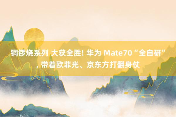 铜锣烧系列 大获全胜! 华为 Mate70“全自研”， 带着欧菲光、京东方打翻身仗