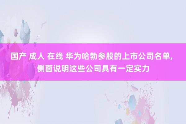 国产 成人 在线 华为哈勃参股的上市公司名单， 侧面说明这些公司具有一定实力