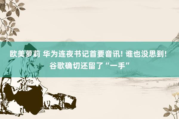 欧美萝莉 华为连夜书记首要音讯! 谁也没思到! 谷歌确切还留了“一手”