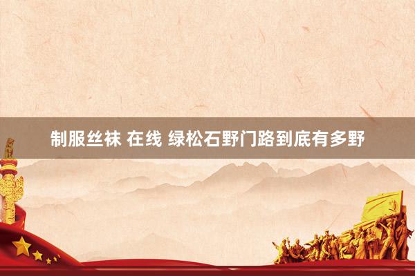 制服丝袜 在线 绿松石野门路到底有多野