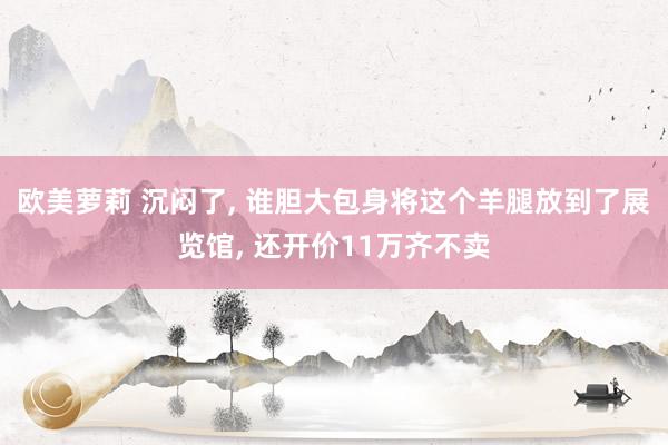 欧美萝莉 沉闷了， 谁胆大包身将这个羊腿放到了展览馆， 还开价11万齐不卖
