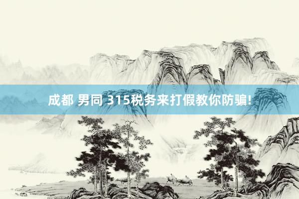 成都 男同 315税务来打假教你防骗!