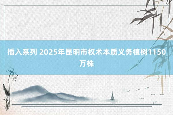 插入系列 2025年昆明市权术本质义务植树1150万株