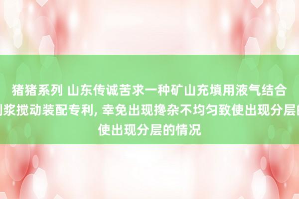 猪猪系列 山东传诚苦求一种矿山充填用液气结合能源制浆搅动装配专利， 幸免出现搀杂不均匀致使出现分层的情况