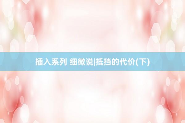 插入系列 细微说|抵挡的代价(下)