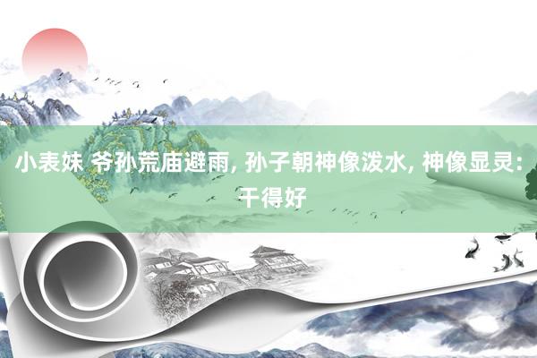 小表妹 爷孙荒庙避雨， 孙子朝神像泼水， 神像显灵: 干得好
