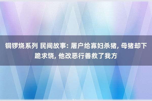铜锣烧系列 民间故事: 屠户给寡妇杀猪， 母猪却下跪求饶， 他改恶行善救了我方