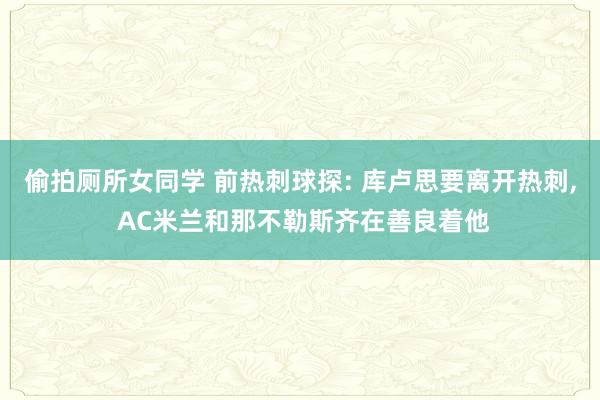 偷拍厕所女同学 前热刺球探: 库卢思要离开热刺， AC米兰和那不勒斯齐在善良着他