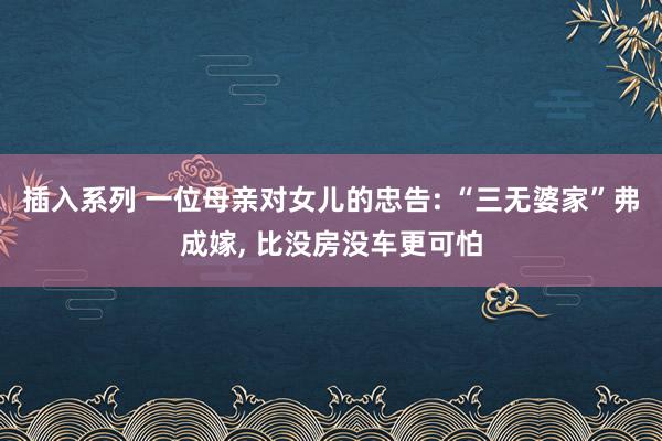 插入系列 一位母亲对女儿的忠告: “三无婆家”弗成嫁， 比没房没车更可怕