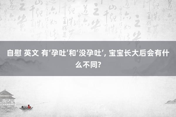 自慰 英文 有‘孕吐’和‘没孕吐’， 宝宝长大后会有什么不同?