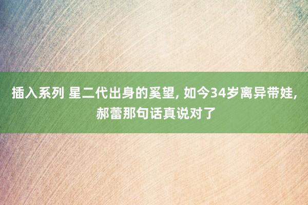 插入系列 星二代出身的奚望， 如今34岁离异带娃， 郝蕾那句话真说对了