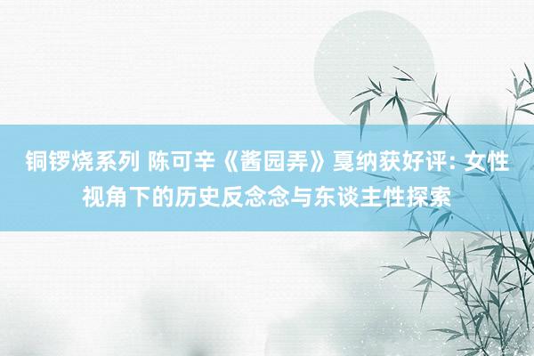 铜锣烧系列 陈可辛《酱园弄》戛纳获好评: 女性视角下的历史反念念与东谈主性探索