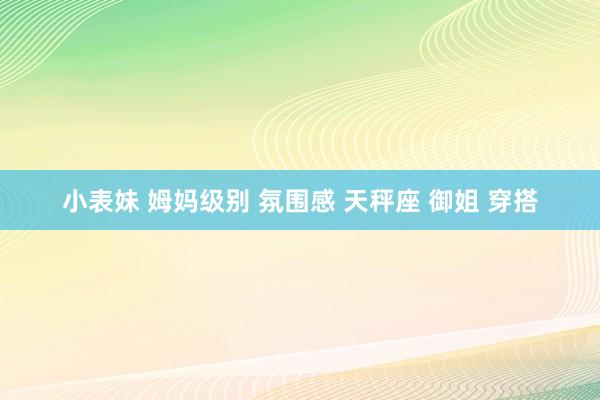 小表妹 姆妈级别 氛围感 天秤座 御姐 穿搭