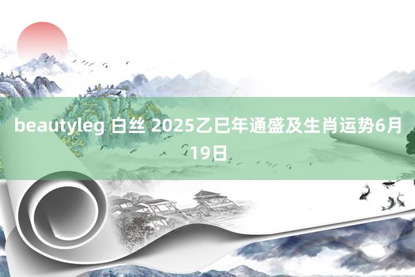 beautyleg 白丝 2025乙巳年通盛及生肖运势6月19日