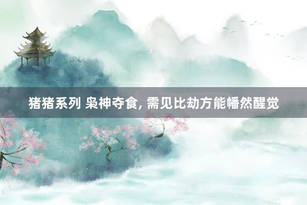 猪猪系列 枭神夺食， 需见比劫方能幡然醒觉